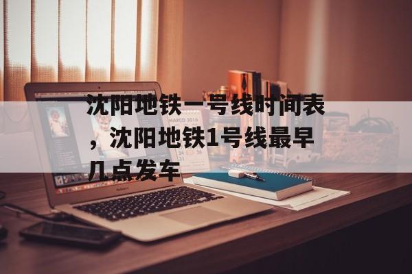 沈阳地铁一号线时间表，沈阳地铁1号线最早几点发车-第1张图片-