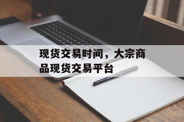 现货交易时间，大宗商品现货交易平台-第1张图片-