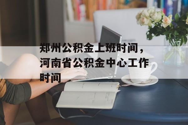 郑州公积金上班时间，河南省公积金中心工作时间-第1张图片-