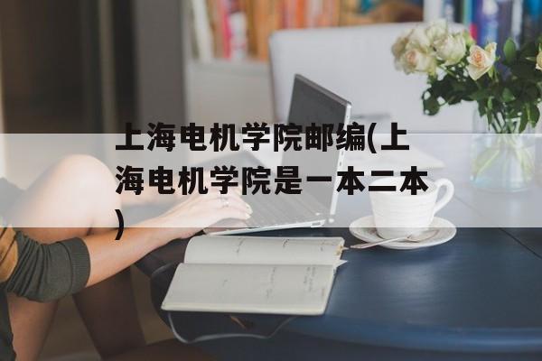 上海电机学院邮编(上海电机学院是一本二本)-第1张图片-