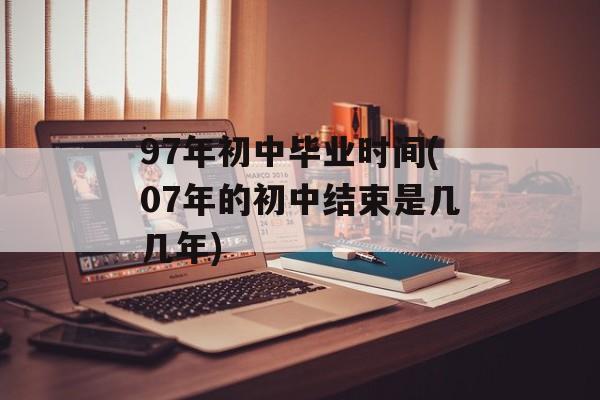 97年初中毕业时间(07年的初中结束是几几年)-第1张图片-