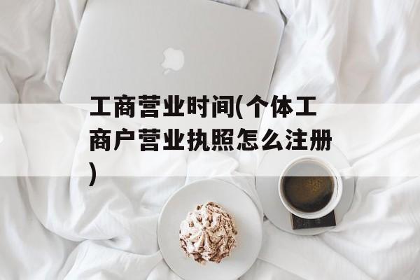 工商营业时间(个体工商户营业执照怎么注册)-第1张图片-