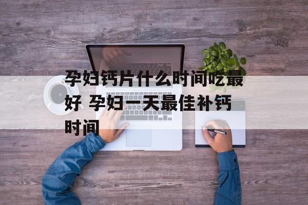 孕妇钙片什么时间吃最好 孕妇一天最佳补钙时间-第1张图片-