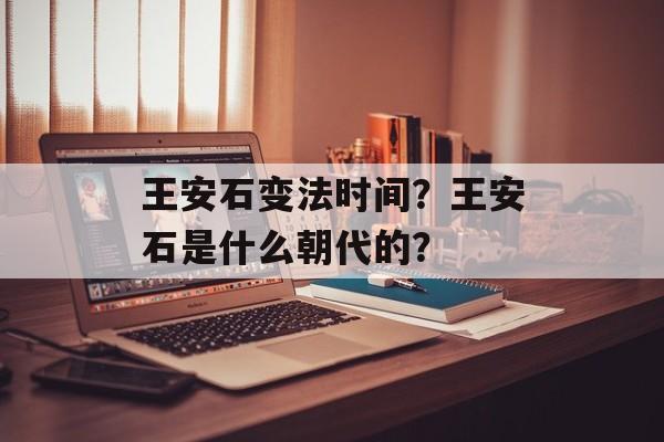 王安石变法时间？王安石是什么朝代的？-第1张图片-