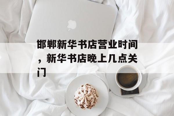 邯郸新华书店营业时间，新华书店晚上几点关门-第1张图片-