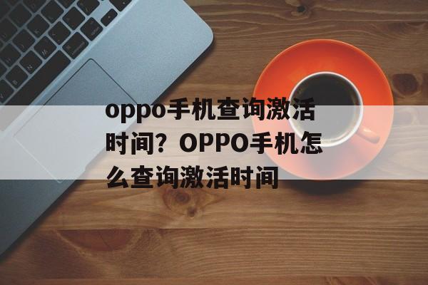 oppo手机查询激活时间？OPPO手机怎么查询激活时间-第1张图片-