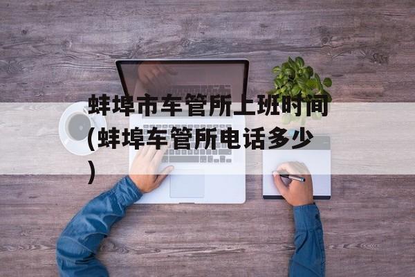 蚌埠市车管所上班时间(蚌埠车管所电话多少)-第1张图片-