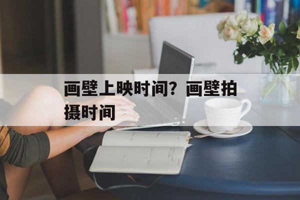 画壁上映时间？画壁拍摄时间-第1张图片-