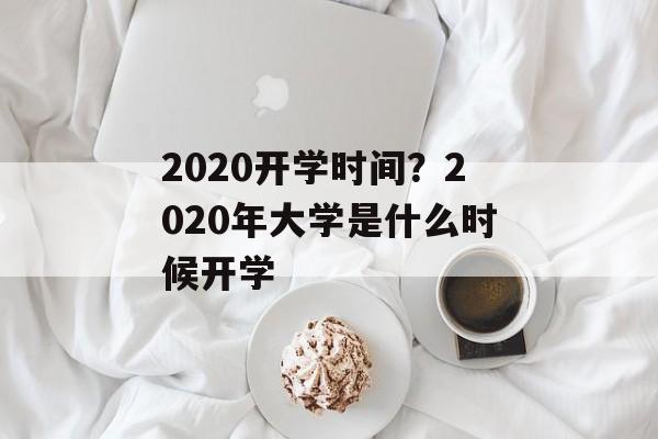 2020开学时间？2020年大学是什么时候开学-第1张图片-