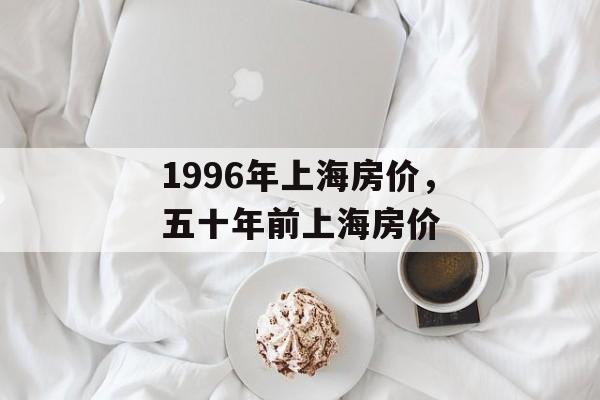 1996年上海房价，五十年前上海房价-第1张图片-