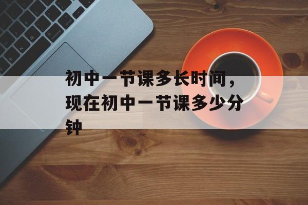 初中一节课多长时间，现在初中一节课多少分钟-第1张图片-