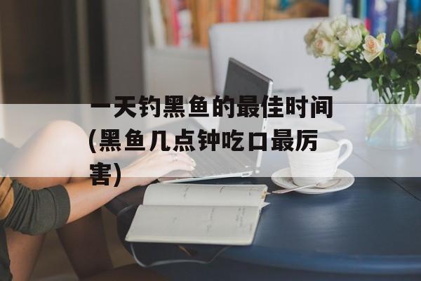 一天钓黑鱼的最佳时间(黑鱼几点钟吃口最厉害)-第1张图片-