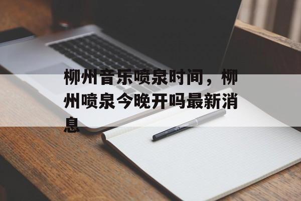 柳州音乐喷泉时间，柳州喷泉今晚开吗最新消息-第1张图片-