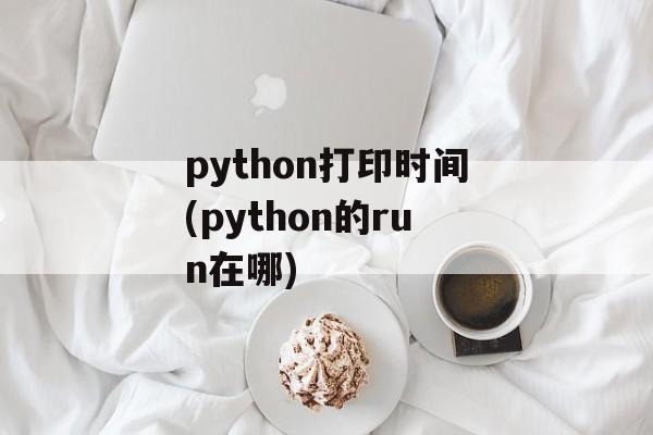 python打印时间(python的run在哪)-第1张图片-