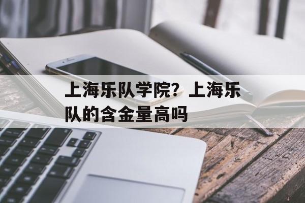 上海乐队学院？上海乐队的含金量高吗-第1张图片-