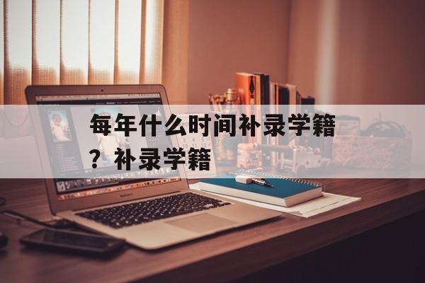 每年什么时间补录学籍？补录学籍-第1张图片-
