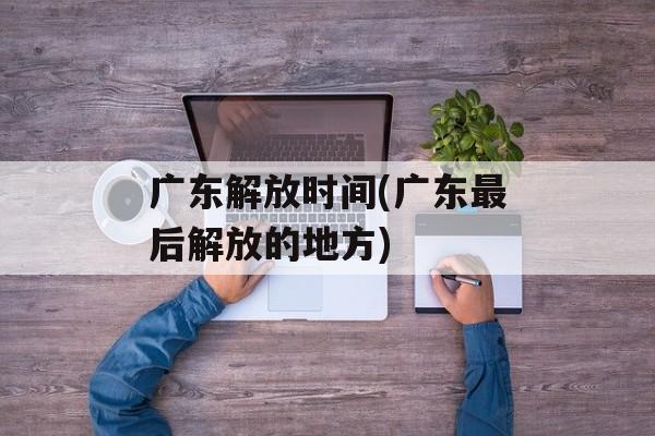 广东解放时间(广东最后解放的地方)-第1张图片-