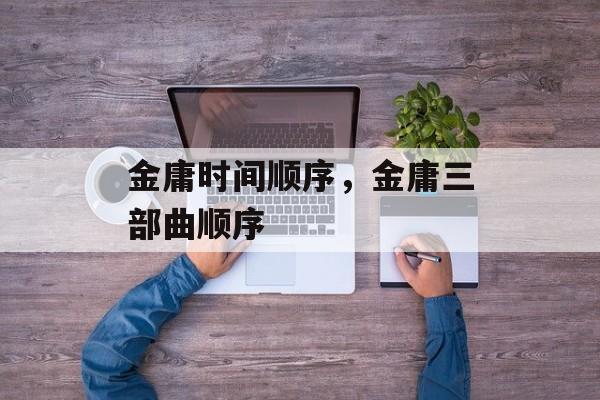 金庸时间顺序，金庸三部曲顺序-第1张图片-