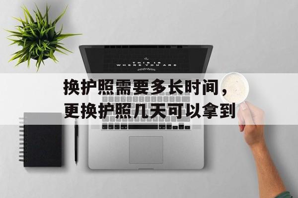 换护照需要多长时间，更换护照几天可以拿到-第1张图片-