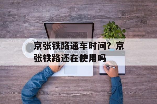京张铁路通车时间？京张铁路还在使用吗-第1张图片-