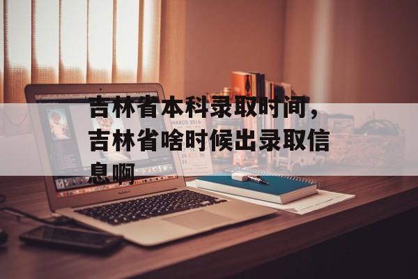 吉林省本科录取时间，吉林省啥时候出录取信息啊-第1张图片-
