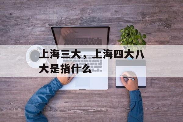 上海三大，上海四大八大是指什么-第1张图片-