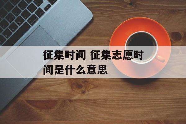 征集时间 征集志愿时间是什么意思-第1张图片-