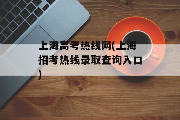 上海高考热线网(上海招考热线录取查询入口)-第1张图片-