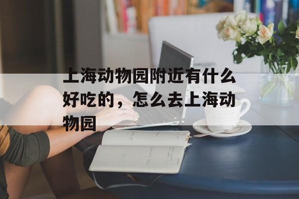 上海动物园附近有什么好吃的，怎么去上海动物园-第1张图片-