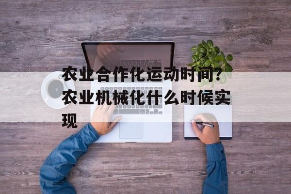农业合作化运动时间？农业机械化什么时候实现-第1张图片-