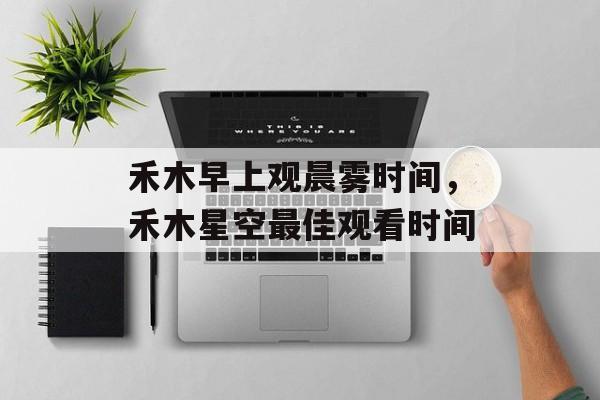 禾木早上观晨雾时间，禾木星空最佳观看时间-第1张图片-