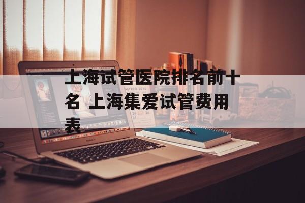 上海试管医院排名前十名 上海集爱试管费用表-第1张图片-
