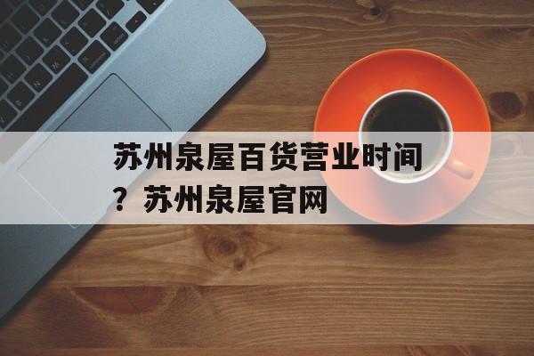 苏州泉屋百货营业时间？苏州泉屋官网-第1张图片-