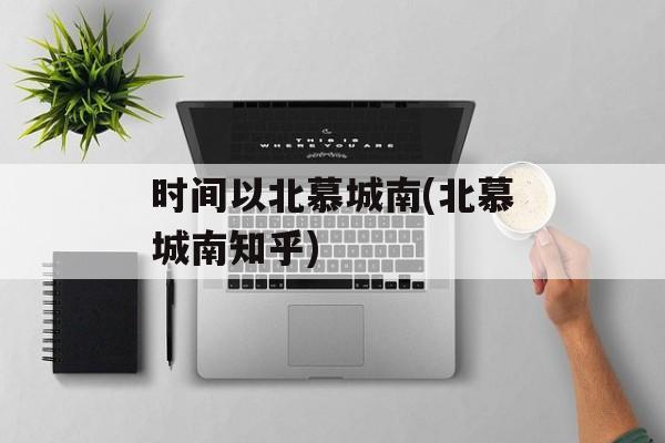 时间以北慕城南(北慕城南知乎)-第1张图片-