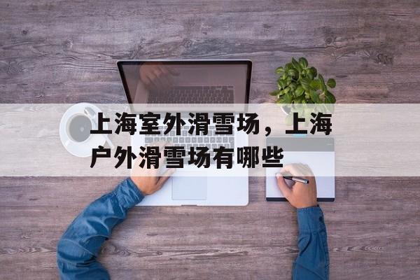上海室外滑雪场，上海户外滑雪场有哪些-第1张图片-