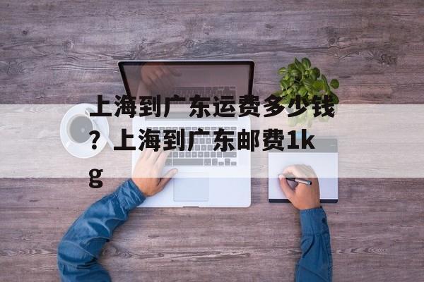 上海到广东运费多少钱？上海到广东邮费1kg-第1张图片-