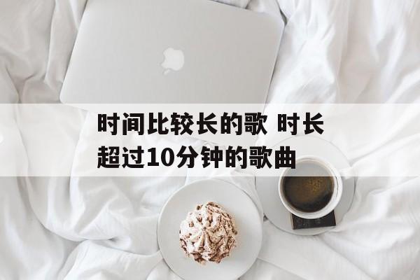 时间比较长的歌 时长超过10分钟的歌曲-第1张图片-