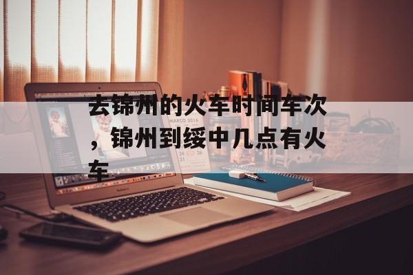去锦州的火车时间车次，锦州到绥中几点有火车-第1张图片-