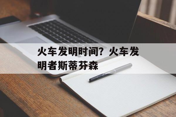 火车发明时间？火车发明者斯蒂芬森-第1张图片-
