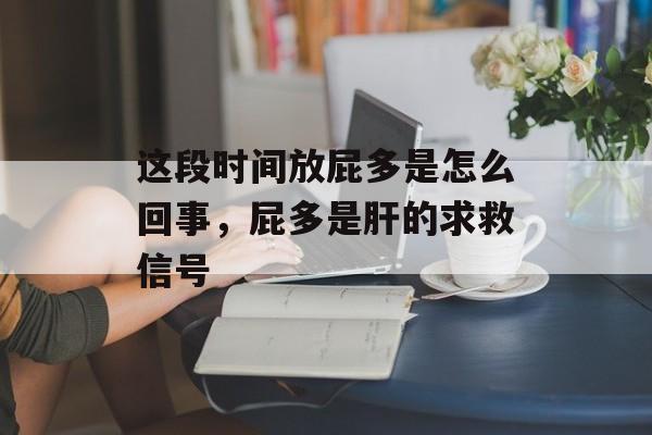 这段时间放屁多是怎么回事，屁多是肝的求救信号-第1张图片-