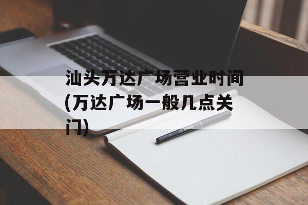 汕头万达广场营业时间(万达广场一般几点关门)-第1张图片-