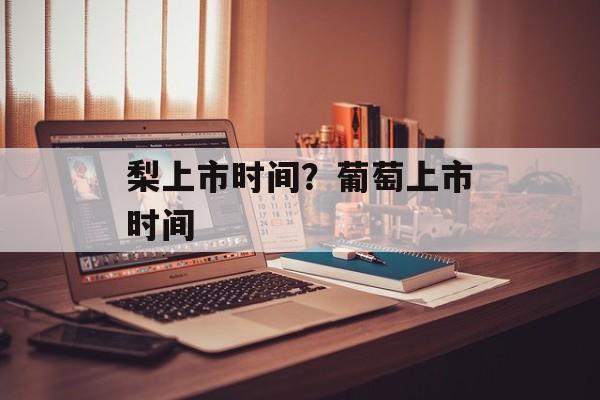 梨上市时间？葡萄上市时间-第1张图片-