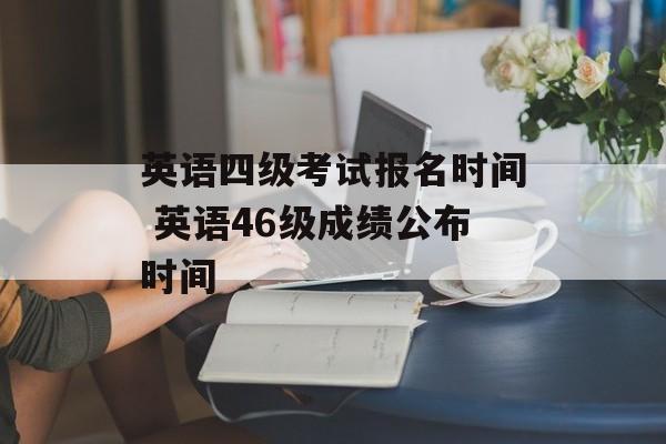 英语四级考试报名时间 英语46级成绩公布时间-第1张图片-