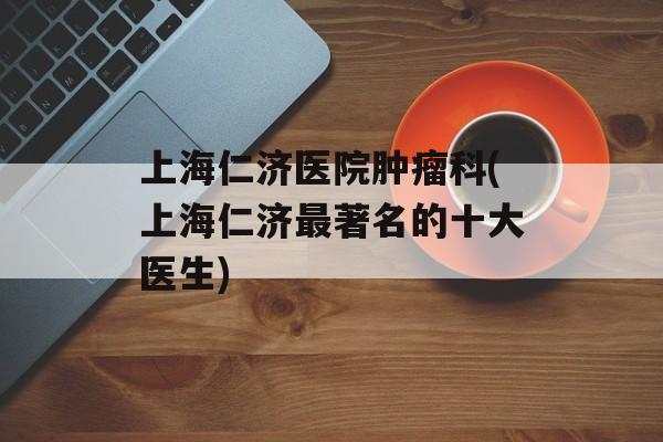 上海仁济医院肿瘤科(上海仁济最著名的十大医生)-第1张图片-