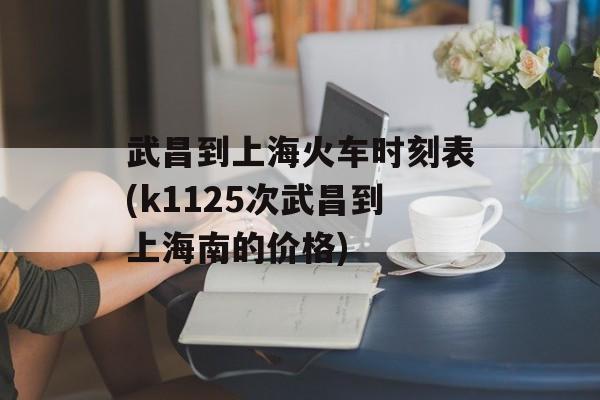 武昌到上海火车时刻表(k1125次武昌到上海南的价格)-第1张图片-