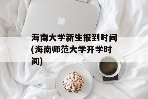 海南大学新生报到时间(海南师范大学开学时间)-第1张图片-