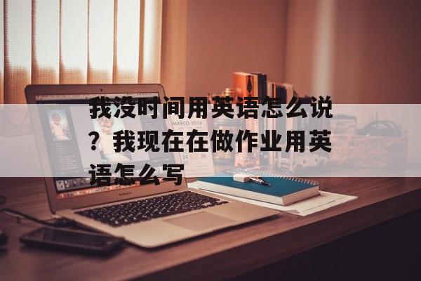 我没时间用英语怎么说？我现在在做作业用英语怎么写-第1张图片-