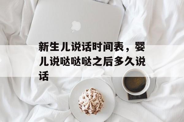 新生儿说话时间表，婴儿说哒哒哒之后多久说话-第1张图片-
