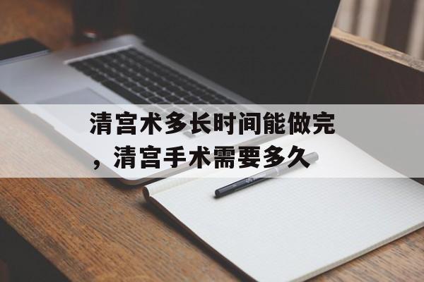清宫术多长时间能做完，清宫手术需要多久-第1张图片-