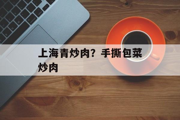 上海青炒肉？手撕包菜炒肉-第1张图片-